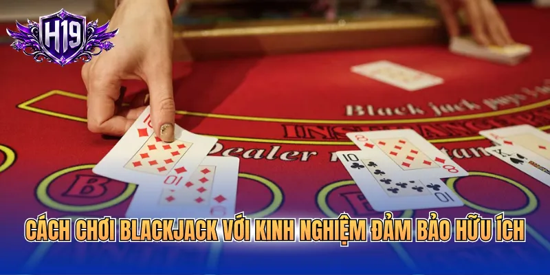 Cách chơi Blackjack với kinh nghiệm đảm bảo hữu ích